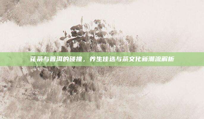 花茶与普洱的碰撞，养生佳选与茶文化新潮流解析