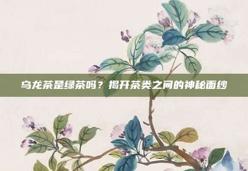 乌龙茶是绿茶吗？揭开茶类之间的神秘面纱