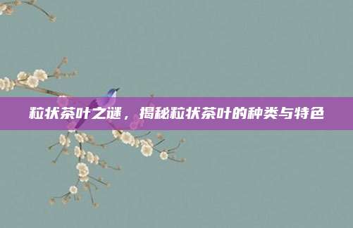 粒状茶叶之谜，揭秘粒状茶叶的种类与特色