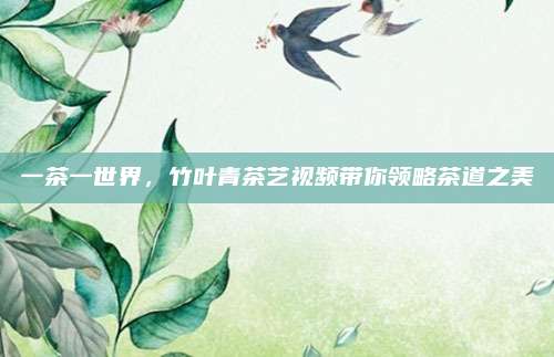 一茶一世界，竹叶青茶艺视频带你领略茶道之美