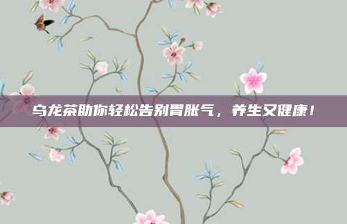 乌龙茶助你轻松告别胃胀气，养生又健康！