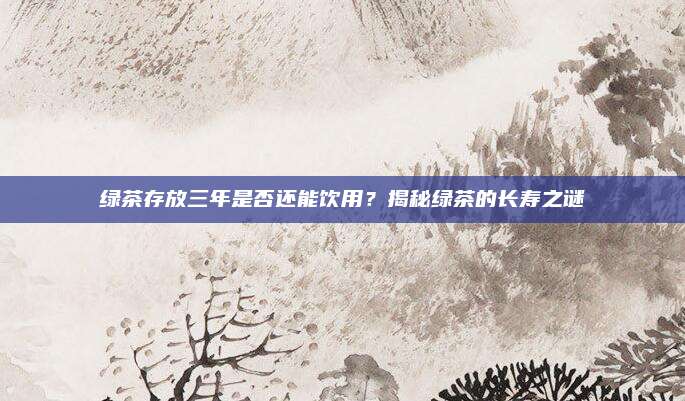 绿茶存放三年是否还能饮用？揭秘绿茶的长寿之谜