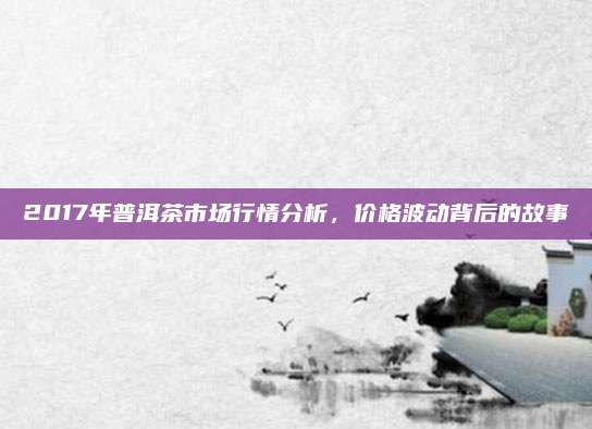 2017年普洱茶市场行情分析，价格波动背后的故事