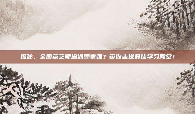 揭秘，全国茶艺师培训哪家强？带你走进最佳学习殿堂！