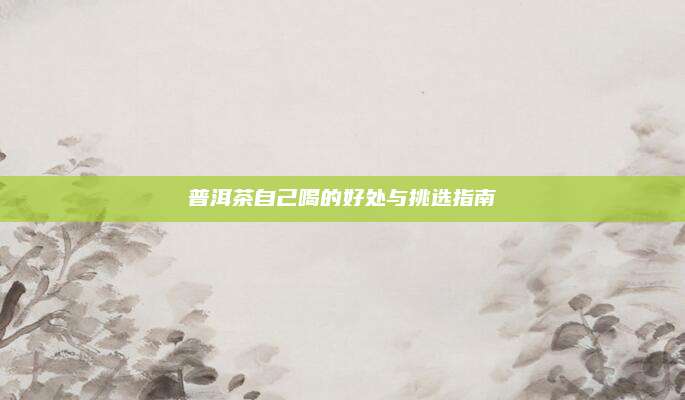 普洱茶自己喝的好处与挑选指南