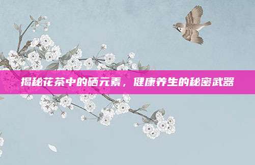 揭秘花茶中的硒元素，健康养生的秘密武器