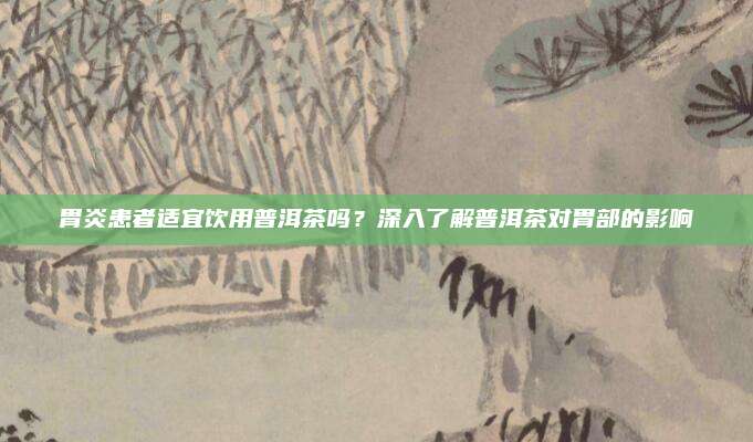 胃炎患者适宜饮用普洱茶吗？深入了解普洱茶对胃部的影响