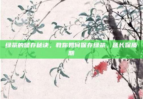 绿茶的储存秘诀，教你如何保存绿茶，延长保质期