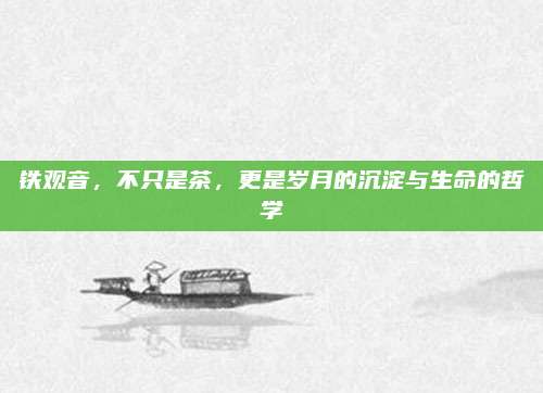 铁观音，不只是茶，更是岁月的沉淀与生命的哲学