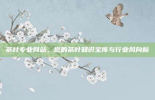 茶叶专业网站，您的茶叶知识宝库与行业风向标