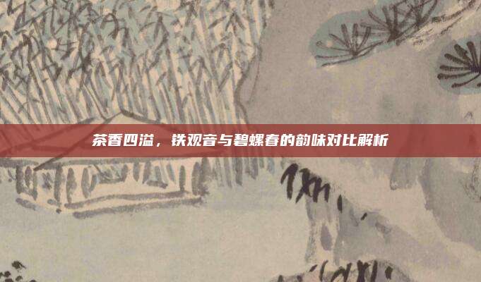 茶香四溢，铁观音与碧螺春的韵味对比解析