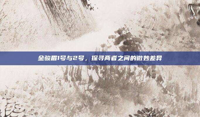 金骏眉1号与2号，探寻两者之间的微妙差异