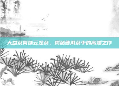 大益茶简体云熟茶，揭秘普洱茶中的高端之作