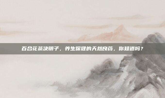 百合花茶决明子，养生保健的天然良药，你知道吗？