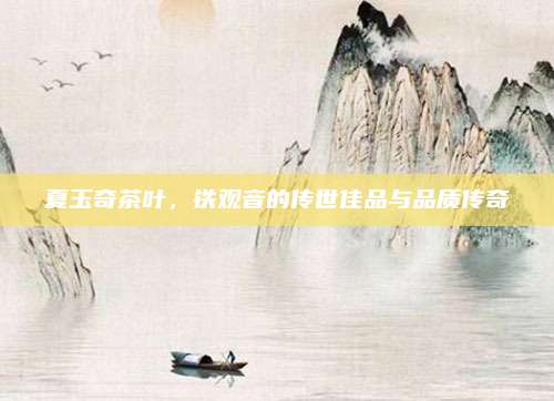 夏玉奇茶叶，铁观音的传世佳品与品质传奇