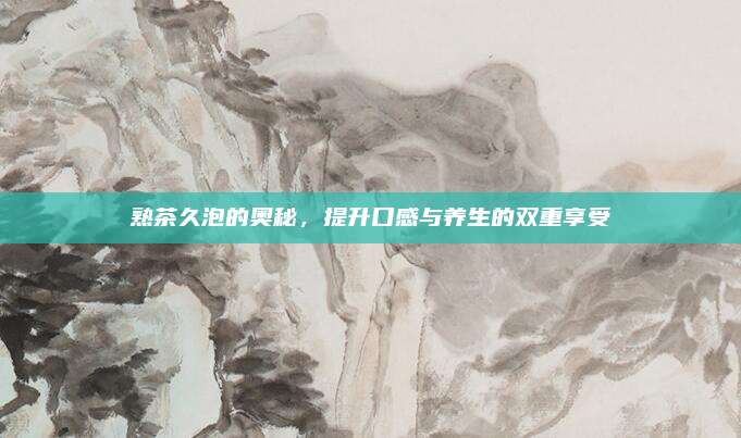 熟茶久泡的奥秘，提升口感与养生的双重享受