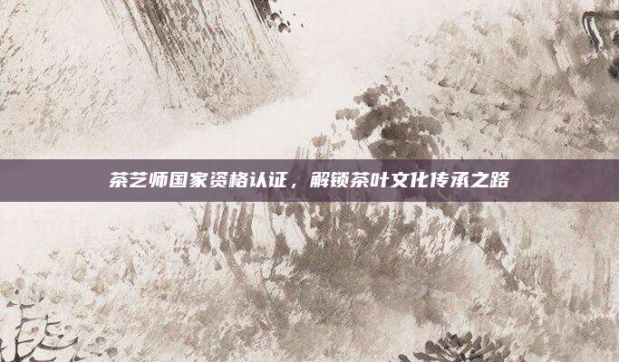 茶艺师国家资格认证，解锁茶叶文化传承之路