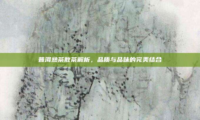 普洱熟茶散茶解析，品质与品味的完美结合