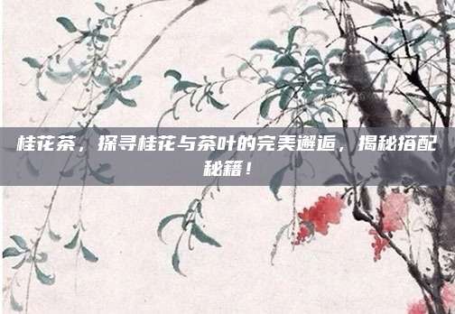 桂花茶，探寻桂花与茶叶的完美邂逅，揭秘搭配秘籍！