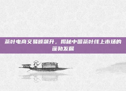 茶叶电商交易额飙升，揭秘中国茶叶线上市场的蓬勃发展