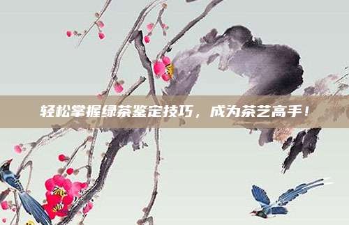 轻松掌握绿茶鉴定技巧，成为茶艺高手！