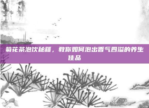 菊花茶泡饮秘籍，教你如何泡出香气四溢的养生佳品