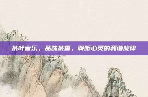 茶叶音乐，品味茶香，聆听心灵的和谐旋律