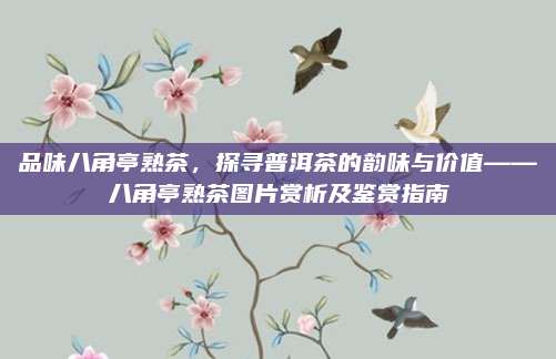 品味八角亭熟茶，探寻普洱茶的韵味与价值——八角亭熟茶图片赏析及鉴赏指南