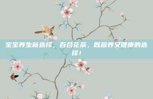 宝宝养生新选择，百合花茶，既营养又健康的选择！