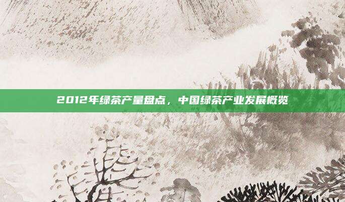 2012年绿茶产量盘点，中国绿茶产业发展概览