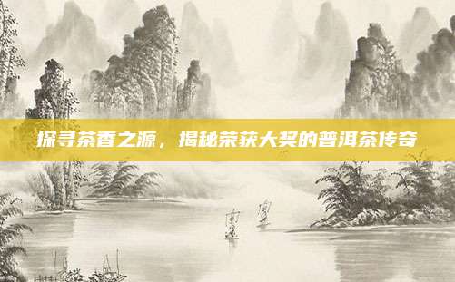 探寻茶香之源，揭秘荣获大奖的普洱茶传奇
