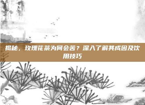 揭秘，玫瑰花茶为何会苦？深入了解其成因及饮用技巧