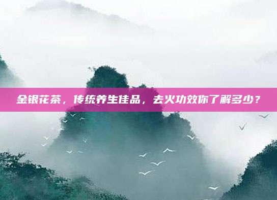 金银花茶，传统养生佳品，去火功效你了解多少？