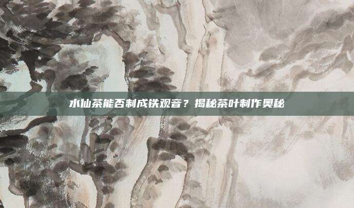 水仙茶能否制成铁观音？揭秘茶叶制作奥秘