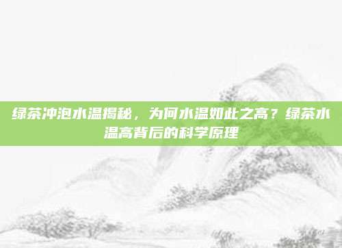 绿茶冲泡水温揭秘，为何水温如此之高？绿茶水温高背后的科学原理