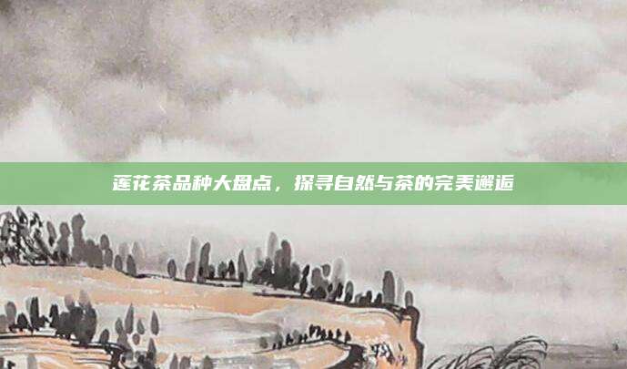 莲花茶品种大盘点,探寻自然与茶的完美邂逅