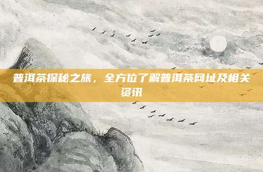 普洱茶探秘之旅，全方位了解普洱茶网址及相关资讯