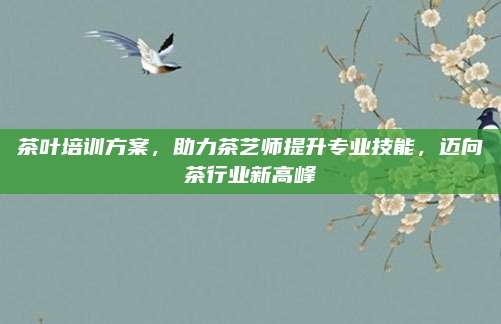 茶叶培训方案，助力茶艺师提升专业技能，迈向茶行业新高峰