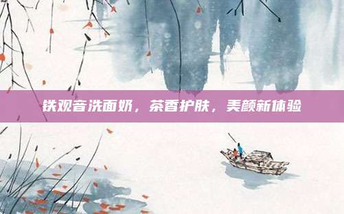 铁观音洗面奶，茶香护肤，美颜新体验