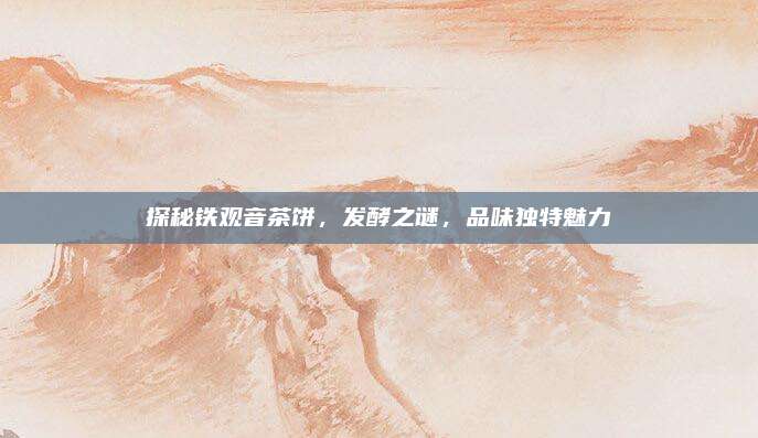 探秘铁观音茶饼，发酵之谜，品味独特魅力