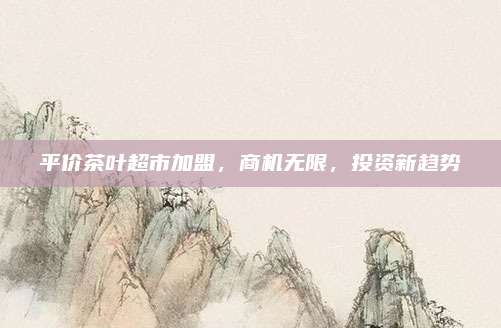 平价茶叶超市加盟，商机无限，投资新趋势