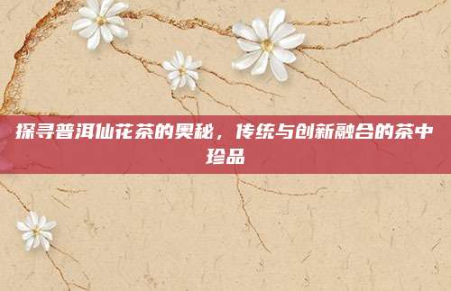 探寻普洱仙花茶的奥秘，传统与创新融合的茶中珍品
