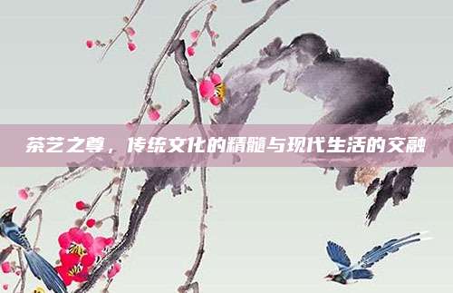茶艺之尊，传统文化的精髓与现代生活的交融