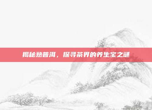 揭秘熟普洱，探寻茶界的养生宝之谜