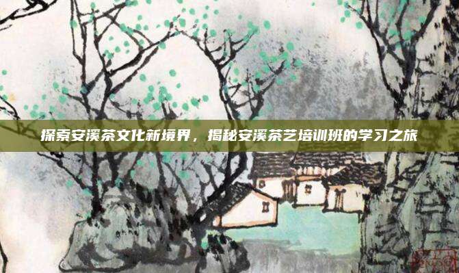 探索安溪茶文化新境界，揭秘安溪茶艺培训班的学习之旅