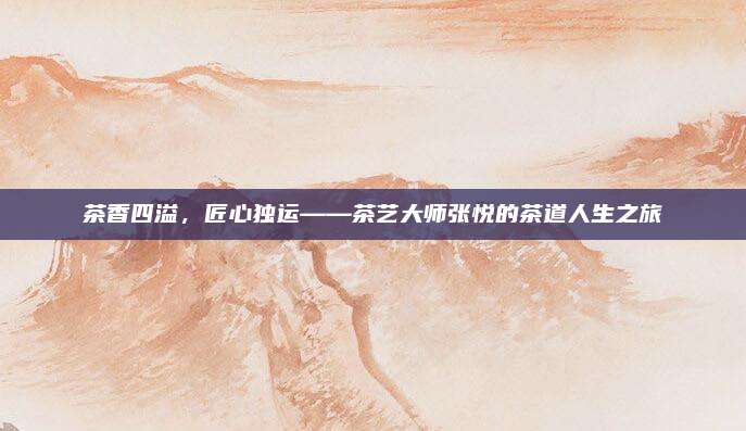 茶香四溢，匠心独运——茶艺大师张悦的茶道人生之旅