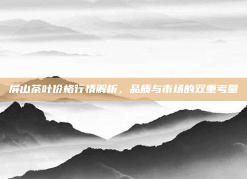 屏山茶叶价格行情解析，品质与市场的双重考量