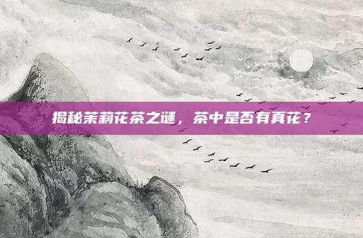 揭秘茉莉花茶之谜，茶中是否有真花？