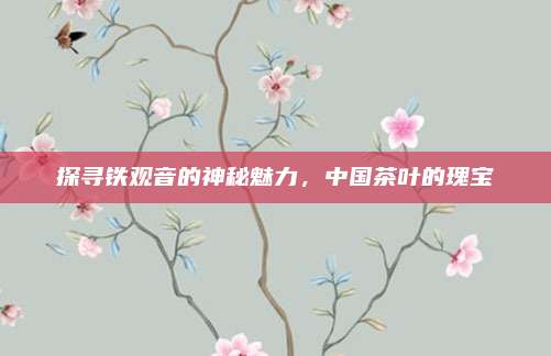 探寻铁观音的神秘魅力，中国茶叶的瑰宝