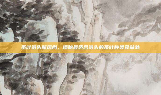 茶叶洗头新风尚，揭秘最适合洗头的茶叶种类及益处